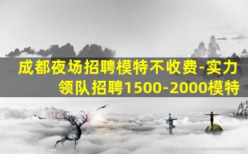 成都夜场招聘模特不收费-实力领队招聘1500-2000模特